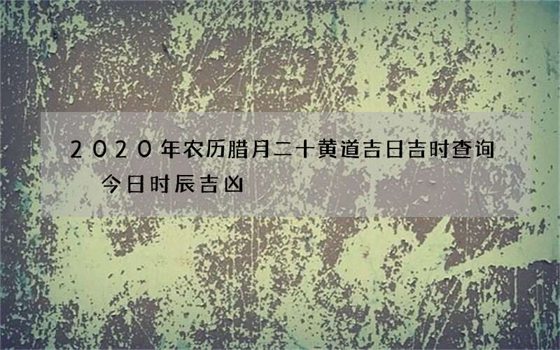 2020年农历腊月二十黄道吉日吉时查询 今日时辰吉凶